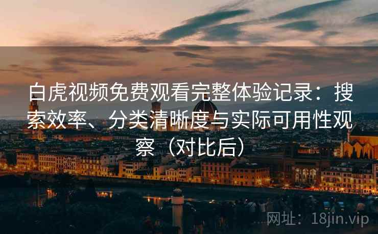 白虎视频免费观看完整体验记录：搜索效率、分类清晰度与实际可用性观察（对比后）