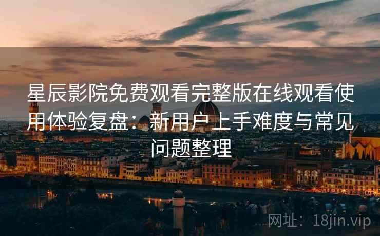 星辰影院免费观看完整版在线观看使用体验复盘：新用户上手难度与常见问题整理