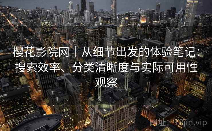 樱花影院网｜从细节出发的体验笔记：搜索效率、分类清晰度与实际可用性观察