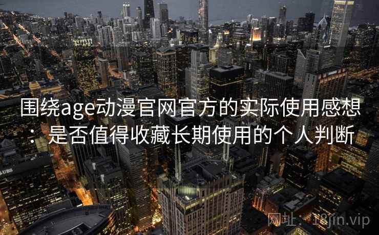 围绕age动漫官网官方的实际使用感想：是否值得收藏长期使用的个人判断