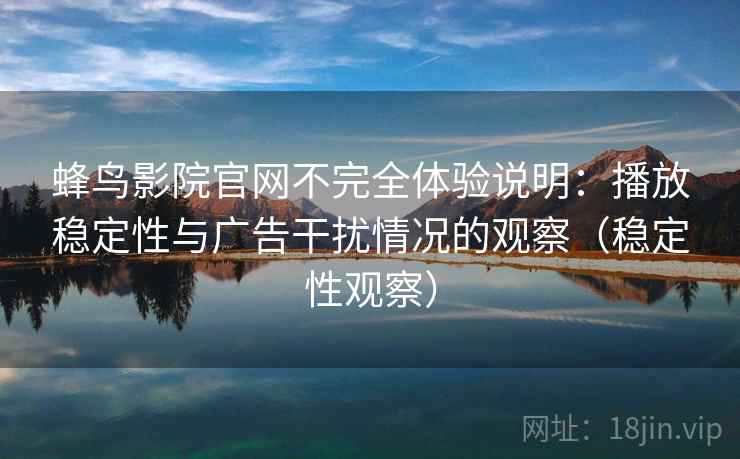 蜂鸟影院官网不完全体验说明：播放稳定性与广告干扰情况的观察（稳定性观察）