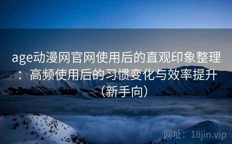 age动漫网官网使用后的直观印象整理：高频使用后的习惯变化与效率提升（新手向）