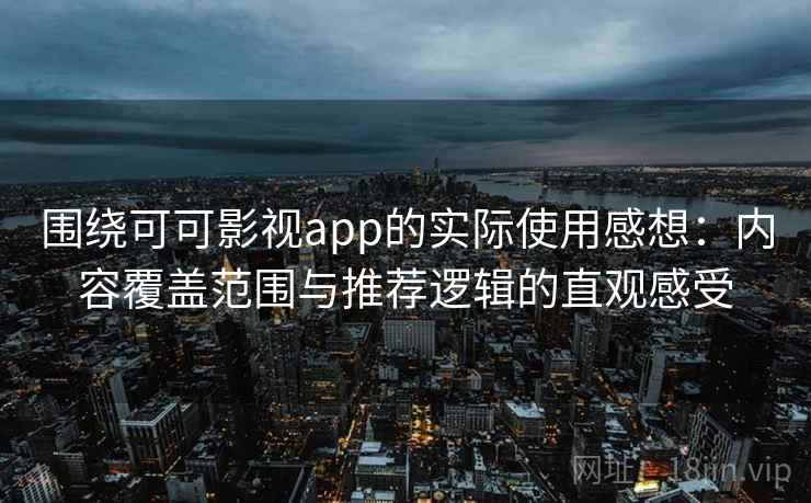 围绕可可影视app的实际使用感想：内容覆盖范围与推荐逻辑的直观感受