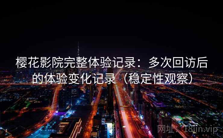 樱花影院完整体验记录：多次回访后的体验变化记录（稳定性观察）