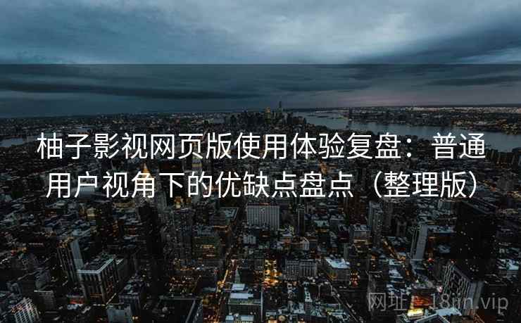 柚子影视网页版使用体验复盘：普通用户视角下的优缺点盘点（整理版）