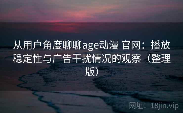 从用户角度聊聊age动漫 官网：播放稳定性与广告干扰情况的观察（整理版）