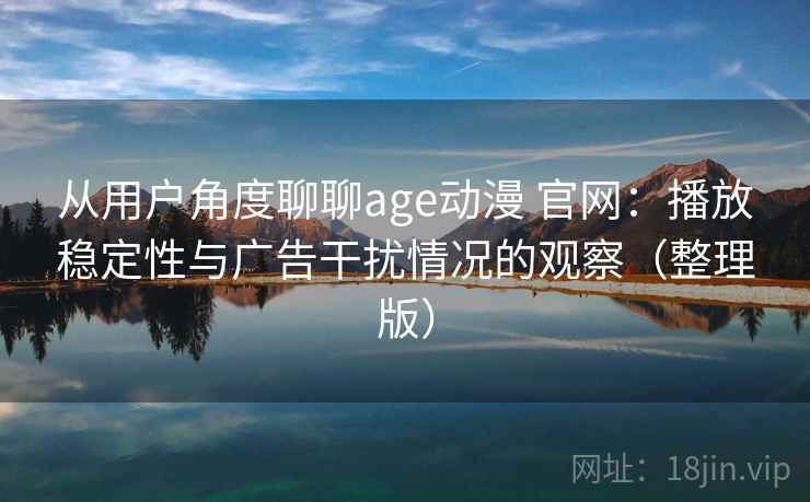 从用户角度聊聊age动漫 官网：播放稳定性与广告干扰情况的观察（整理版）