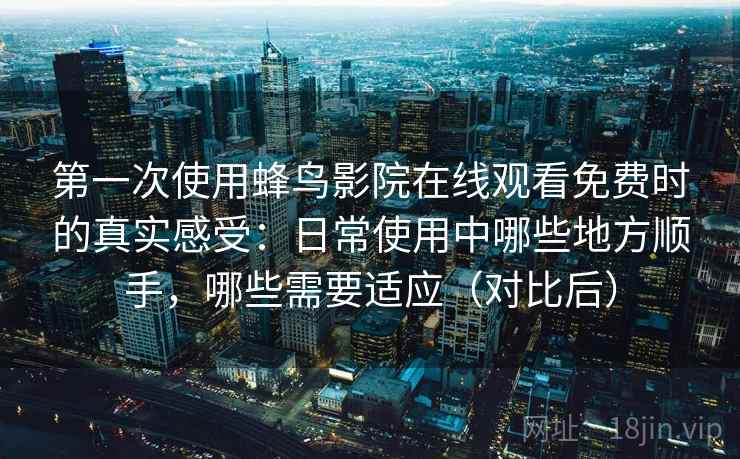 第一次使用蜂鸟影院在线观看免费时的真实感受：日常使用中哪些地方顺手，哪些需要适应（对比后）