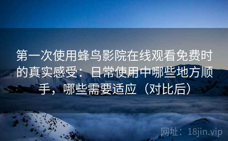 第一次使用蜂鸟影院在线观看免费时的真实感受：日常使用中哪些地方顺手，哪些需要适应（对比后）