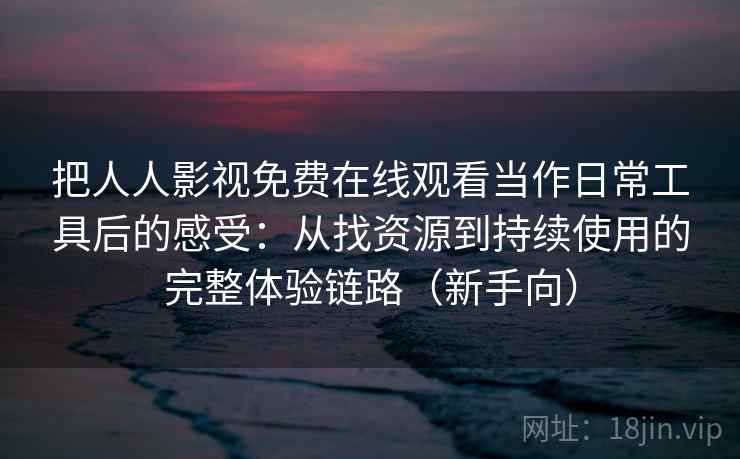 把人人影视免费在线观看当作日常工具后的感受：从找资源到持续使用的完整体验链路（新手向）