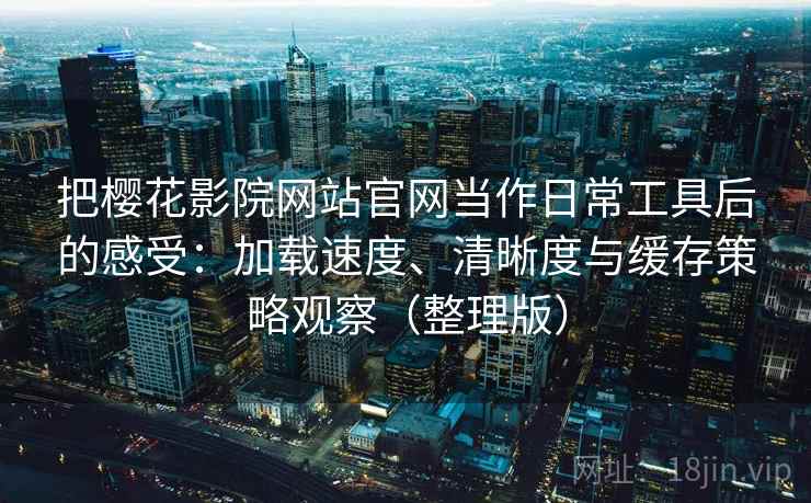 把樱花影院网站官网当作日常工具后的感受：加载速度、清晰度与缓存策略观察（整理版）