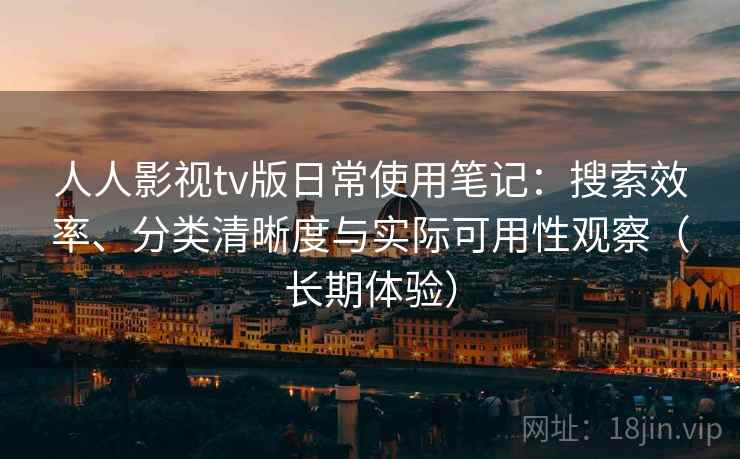 人人影视tv版日常使用笔记：搜索效率、分类清晰度与实际可用性观察（长期体验）