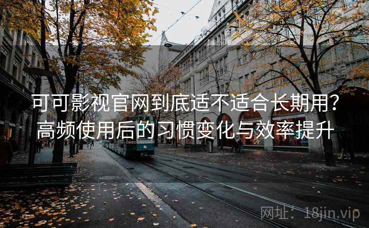 可可影视官网到底适不适合长期用？高频使用后的习惯变化与效率提升