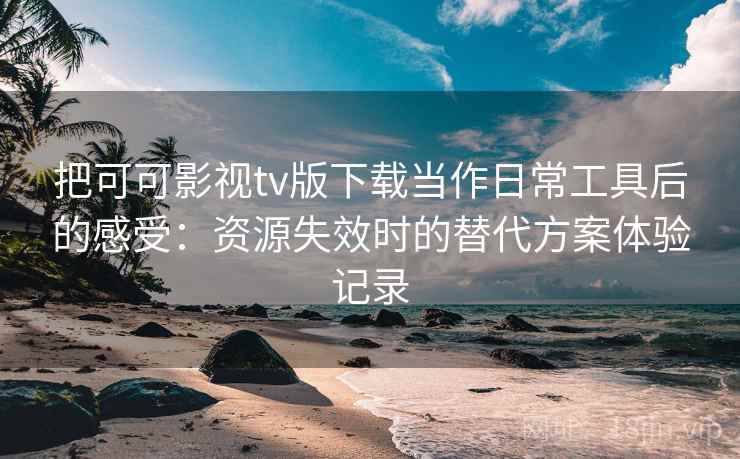 把可可影视tv版下载当作日常工具后的感受：资源失效时的替代方案体验记录