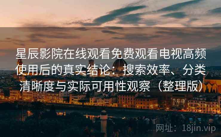 星辰影院在线观看免费观看电视高频使用后的真实结论：搜索效率、分类清晰度与实际可用性观察（整理版）