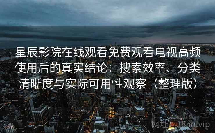 星辰影院在线观看免费观看电视高频使用后的真实结论：搜索效率、分类清晰度与实际可用性观察（整理版）
