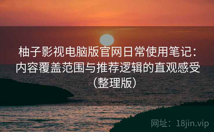柚子影视电脑版官网日常使用笔记：内容覆盖范围与推荐逻辑的直观感受（整理版）