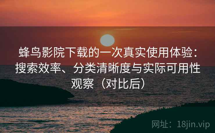 蜂鸟影院下载的一次真实使用体验：搜索效率、分类清晰度与实际可用性观察（对比后）