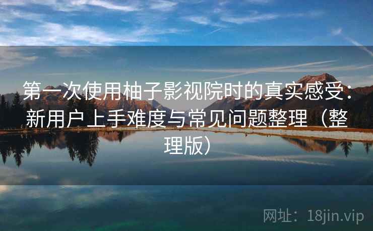第一次使用柚子影视院时的真实感受:新用户上手难度与常见问题整理(整理版) 第一次使用柚子影视院时的真实感受:新用户上手难度与常见问题整理(整理版)
