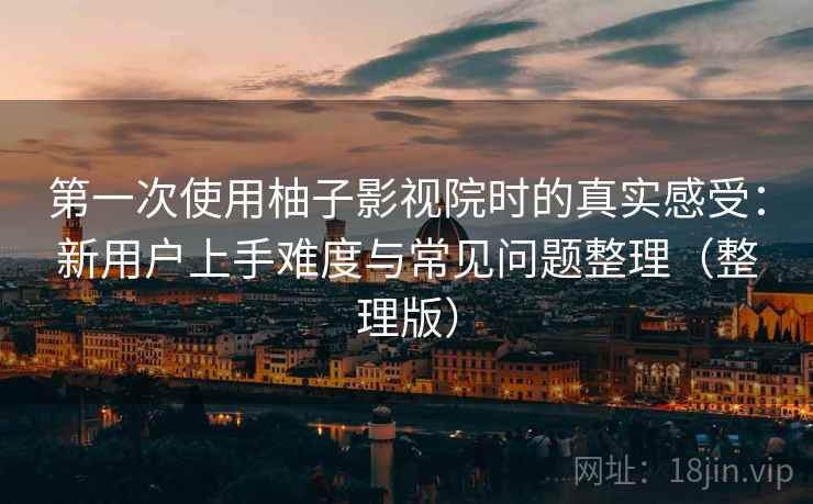 第一次使用柚子影视院时的真实感受:新用户上手难度与常见问题整理(整理版) 第一次使用柚子影视院时的真实感受:新用户上手难度与常见问题整理(整理版)