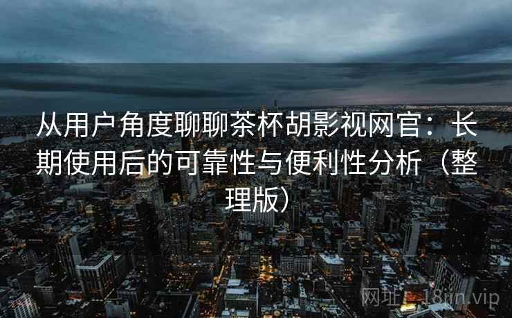 从用户角度聊聊茶杯胡影视网官：长期使用后的可靠性与便利性分析（整理版）