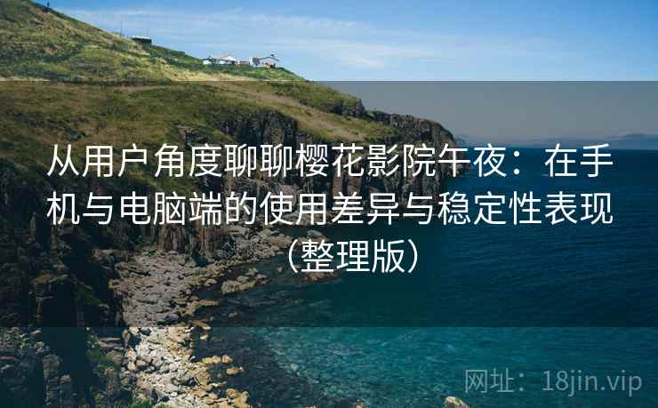 从用户角度聊聊樱花影院午夜:在手机与电脑端的使用差异与稳定性表现(整理版) 从用户角度聊聊樱花影院午夜:在手机与电脑端的使用差异与稳定性表现(整理版)