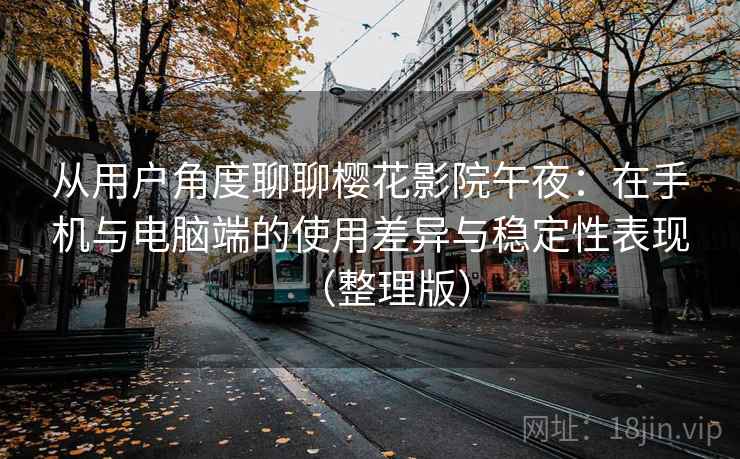 从用户角度聊聊樱花影院午夜:在手机与电脑端的使用差异与稳定性表现(整理版) 从用户角度聊聊樱花影院午夜:在手机与电脑端的使用差异与稳定性表现(整理版)