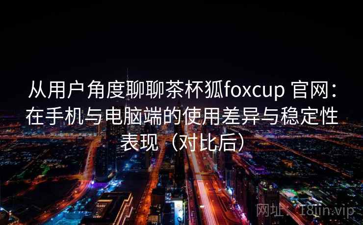 从用户角度聊聊茶杯狐foxcup 官网:在手机与电脑端的使用差异与稳定性表现(对比后) 从用户角度聊聊茶杯狐foxcup 官网:在手机与电脑端的使用差异与稳定性表现(对比后)