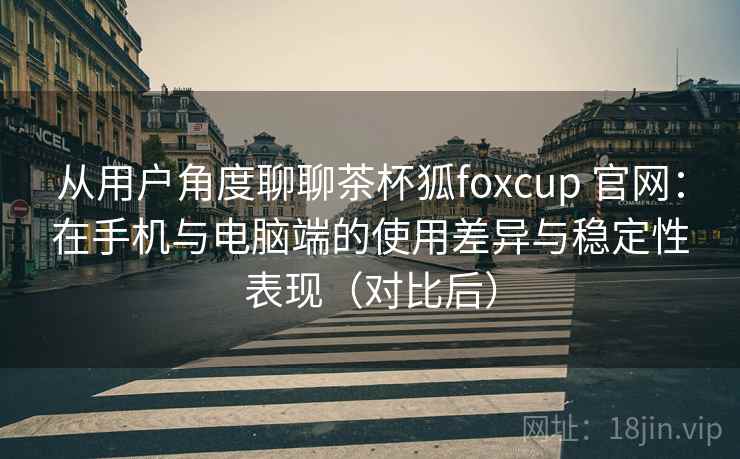 从用户角度聊聊茶杯狐foxcup 官网:在手机与电脑端的使用差异与稳定性表现(对比后) 从用户角度聊聊茶杯狐foxcup 官网:在手机与电脑端的使用差异与稳定性表现(对比后)