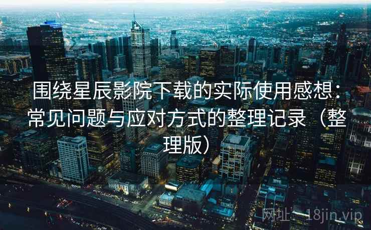 围绕星辰影院下载的实际使用感想:常见问题与应对方式的整理记录(整理版) 围绕星辰影院下载的实际使用感想:常见问题与应对方式的整理记录(整理版)