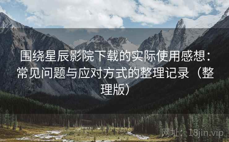 围绕星辰影院下载的实际使用感想:常见问题与应对方式的整理记录(整理版) 围绕星辰影院下载的实际使用感想:常见问题与应对方式的整理记录(整理版)