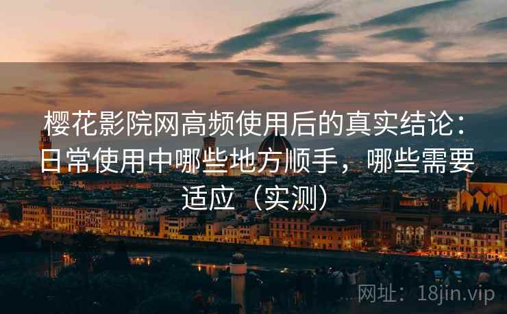 樱花影院网高频使用后的真实结论：日常使用中哪些地方顺手，哪些需要适应（实测）