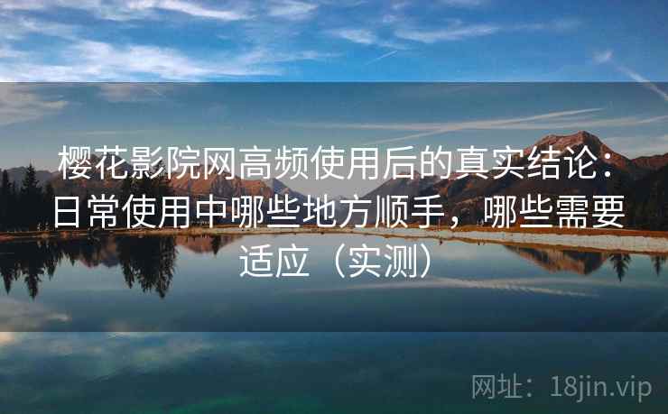 樱花影院网高频使用后的真实结论：日常使用中哪些地方顺手，哪些需要适应（实测）