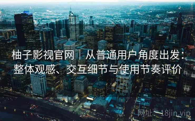 柚子影视官网｜从普通用户角度出发：整体观感、交互细节与使用节奏评价