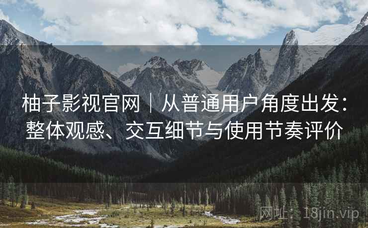柚子影视官网｜从普通用户角度出发：整体观感、交互细节与使用节奏评价