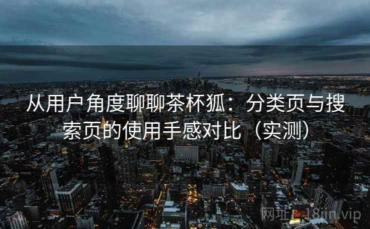 从用户角度聊聊茶杯狐:分类页与搜索页的使用手感对比(实测) 从用户角度聊聊茶杯狐:分类页与搜索页的使用手感对比(实测)
