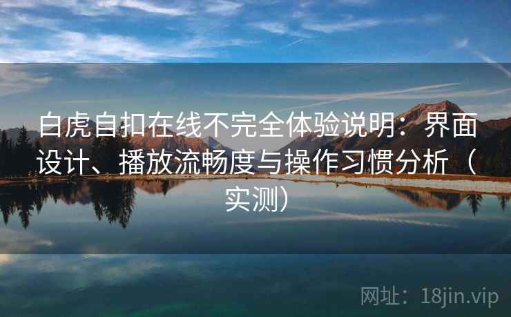 白虎自扣在线不完全体验说明：界面设计、播放流畅度与操作习惯分析（实测）