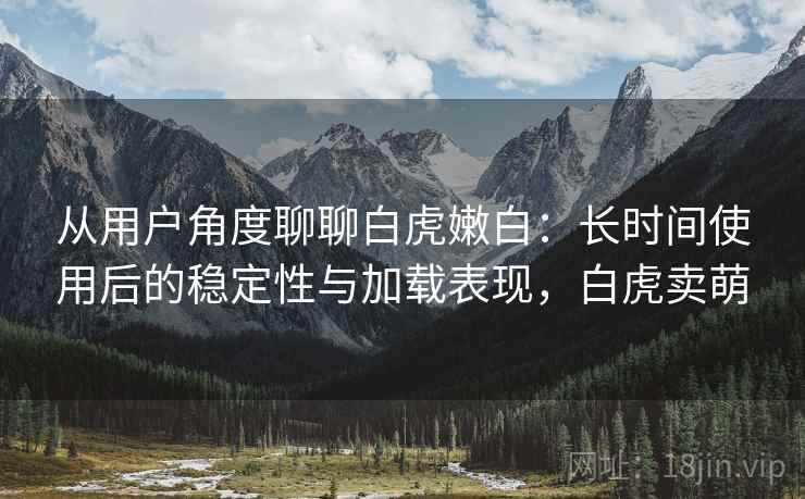 从用户角度聊聊白虎嫩白:长时间使用后的稳定性与加载表现,白虎卖萌 从用户角度聊聊白虎嫩白:长时间使用后的稳定性与加载表现,白虎卖萌