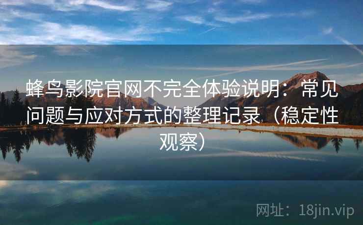 蜂鸟影院官网不完全体验说明:常见问题与应对方式的整理记录(稳定性观察) 蜂鸟影院官网不完全体验说明:常见问题与应对方式的整理记录(稳定性观察)