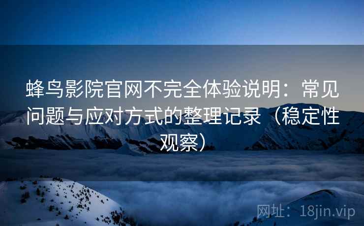 蜂鸟影院官网不完全体验说明:常见问题与应对方式的整理记录(稳定性观察) 蜂鸟影院官网不完全体验说明:常见问题与应对方式的整理记录(稳定性观察)