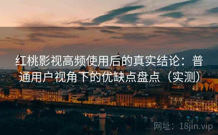 红桃影视高频使用后的真实结论:普通用户视角下的优缺点盘点(实测) 红桃影视高频使用后的真实结论:普通用户视角下的优缺点盘点(实测)