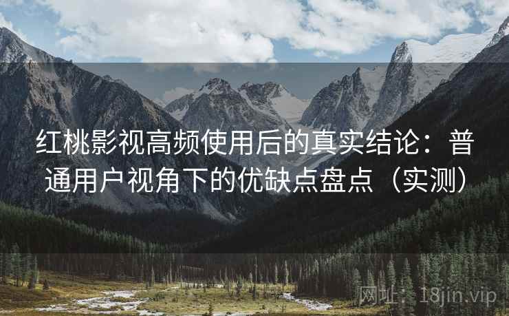 红桃影视高频使用后的真实结论:普通用户视角下的优缺点盘点(实测) 红桃影视高频使用后的真实结论:普通用户视角下的优缺点盘点(实测)