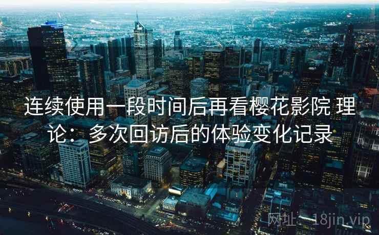 连续使用一段时间后再看樱花影院 理论:多次回访后的体验变化记录 连续使用一段时间后再看樱花影院 理论:多次回访后的体验变化记录