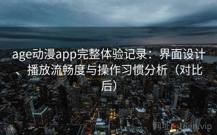 age动漫app完整体验记录:界面设计、播放流畅度与操作习惯分析(对比后) age动漫app完整体验记录:界面设计、播放流畅度与操作习惯分析(对比后)