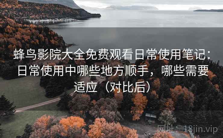 蜂鸟影院大全免费观看日常使用笔记:日常使用中哪些地方顺手,哪些需要适应(对比后) 蜂鸟影院大全免费观看日常使用笔记:日常使用中哪些地方顺手,哪些需要适应(对比后)