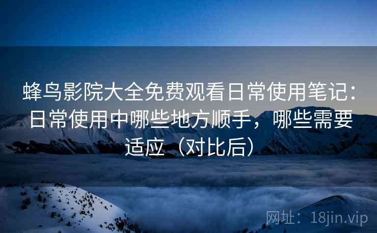 蜂鸟影院大全免费观看日常使用笔记:日常使用中哪些地方顺手,哪些需要适应(对比后) 蜂鸟影院大全免费观看日常使用笔记:日常使用中哪些地方顺手,哪些需要适应(对比后)