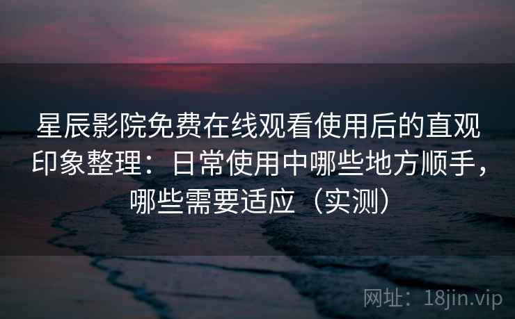星辰影院免费在线观看使用后的直观印象整理:日常使用中哪些地方顺手,哪些需要适应(实测) 星辰影院免费在线观看使用后的直观印象整理:日常使用中哪些地方顺手,哪些需要适应(实测)