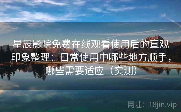 星辰影院免费在线观看使用后的直观印象整理:日常使用中哪些地方顺手,哪些需要适应(实测) 星辰影院免费在线观看使用后的直观印象整理:日常使用中哪些地方顺手,哪些需要适应(实测)
