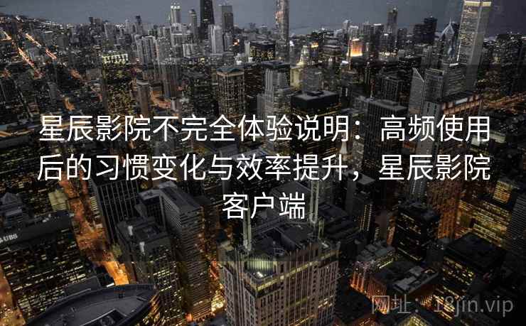 星辰影院不完全体验说明：高频使用后的习惯变化与效率提升，星辰影院客户端