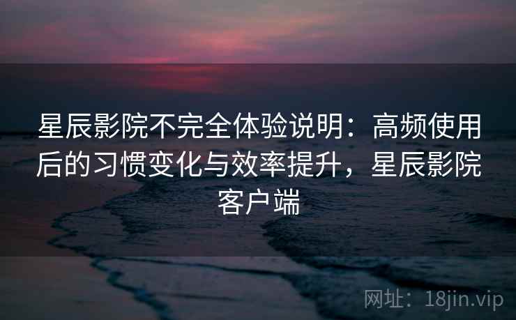 星辰影院不完全体验说明：高频使用后的习惯变化与效率提升，星辰影院客户端